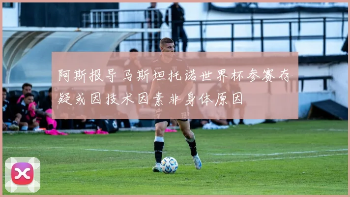 阿斯报导马斯坦托诺世界杯参赛存疑或因技术因素非身体原因