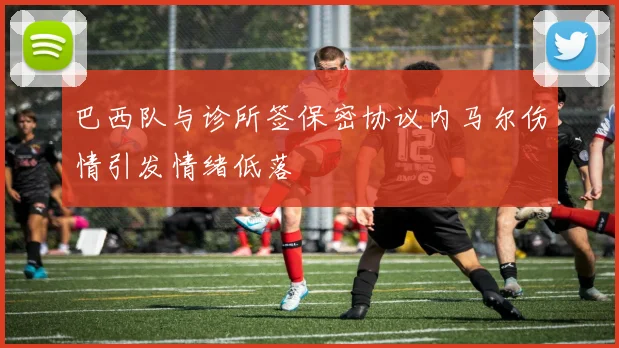 巴西队与诊所签保密协议内马尔伤情引发情绪低落