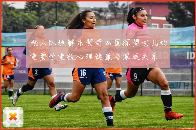 湖人队理解东契奇回国探望女儿的重要性重视心理健康与家庭关系