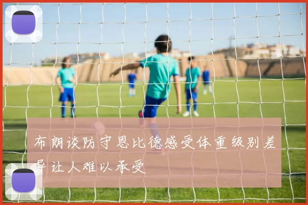 布朗谈防守恩比德感受体重级别差异让人难以承受