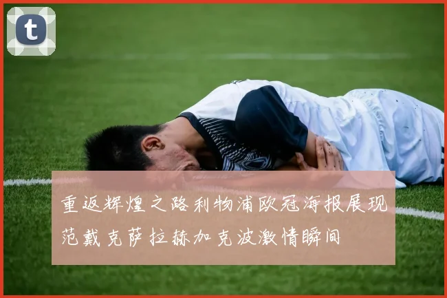 重返辉煌之路利物浦欧冠海报展现范戴克萨拉赫加克波激情瞬间