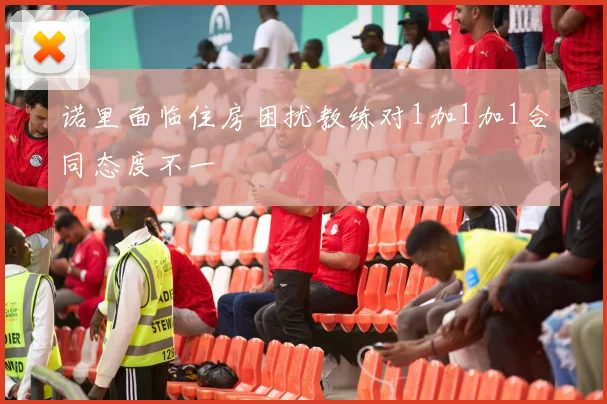 诺里面临住房困扰教练对1加1加1合同态度不一