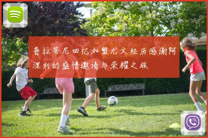 普拉蒂尼回忆加盟尤文经历感谢阿涅利的盛情邀请与荣耀之旅