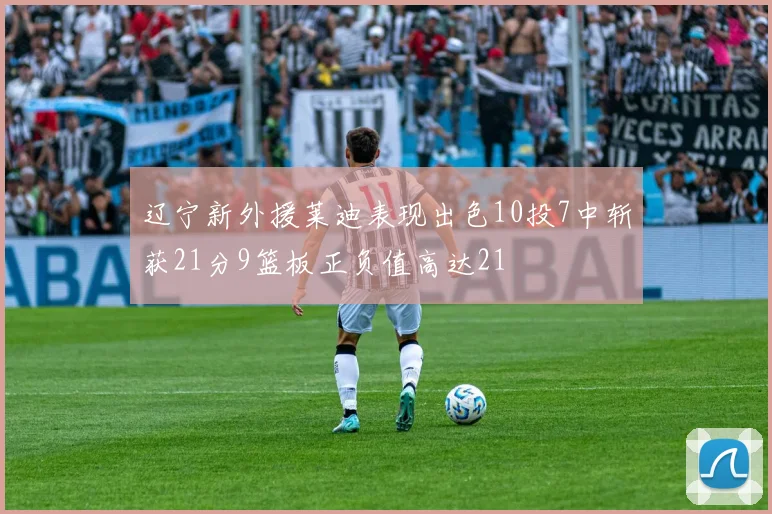 辽宁新外援莱迪表现出色10投7中斩获21分9篮板正负值高达21