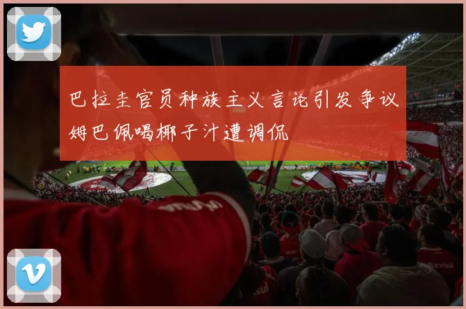 巴拉圭官员种族主义言论引发争议姆巴佩喝椰子汁遭调侃
