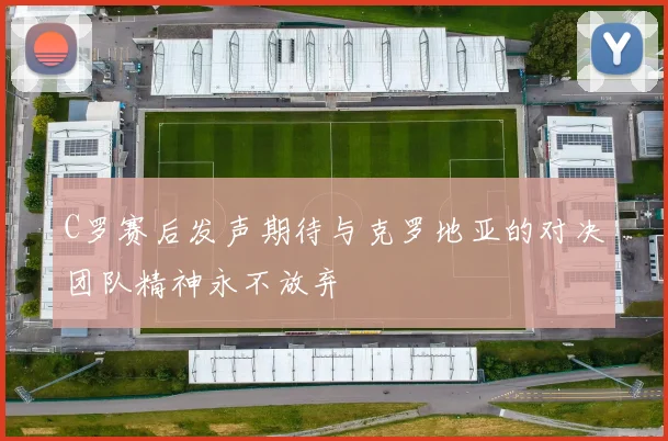 C罗赛后发声期待与克罗地亚的对决团队精神永不放弃