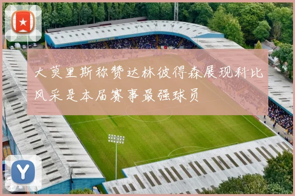 大莫里斯称赞达林彼得森展现科比风采是本届赛事最强球员