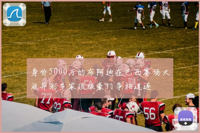 身价5000万的布阿迪在巴西赛场大放异彩多家顶级豪门争相追逐