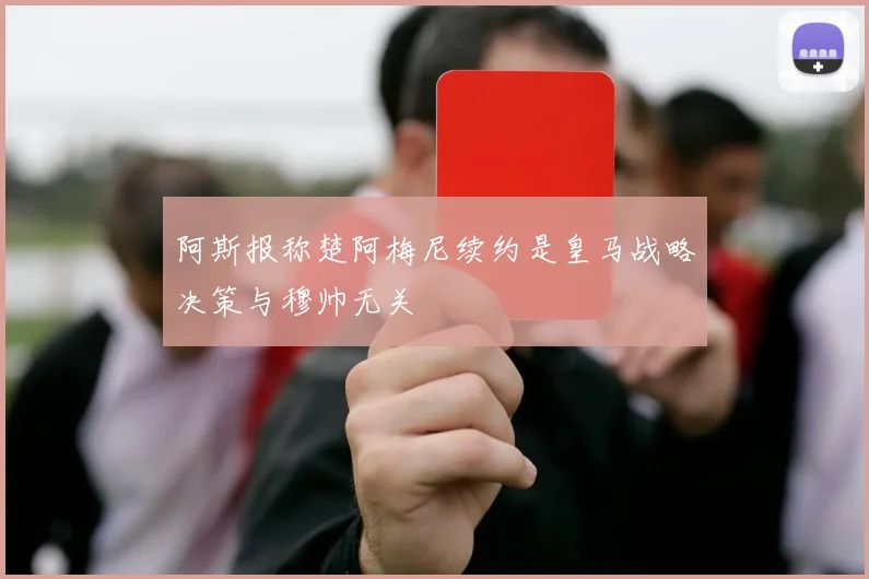 阿斯报称楚阿梅尼续约是皇马战略决策与穆帅无关