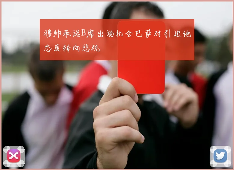穆帅承诺B席出场机会巴萨对引进他态度转向悲观