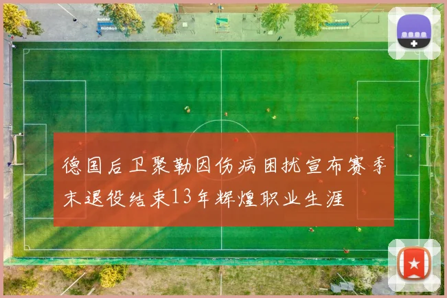 德国后卫聚勒因伤病困扰宣布赛季末退役结束13年辉煌职业生涯