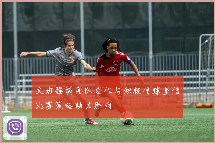 文班强调团队合作与积极传球坚信比赛策略助力胜利