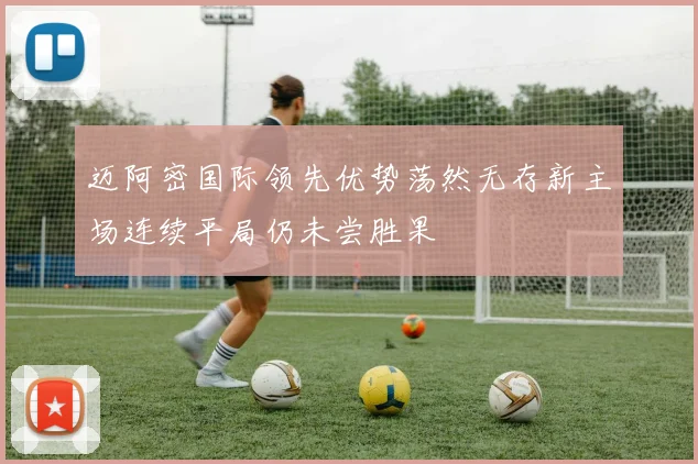 迈阿密国际领先优势荡然无存新主场连续平局仍未尝胜果