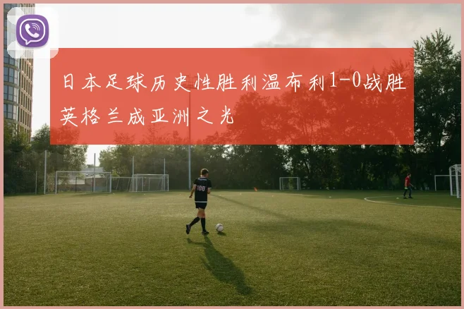 日本足球历史性胜利温布利1-0战胜英格兰成亚洲之光