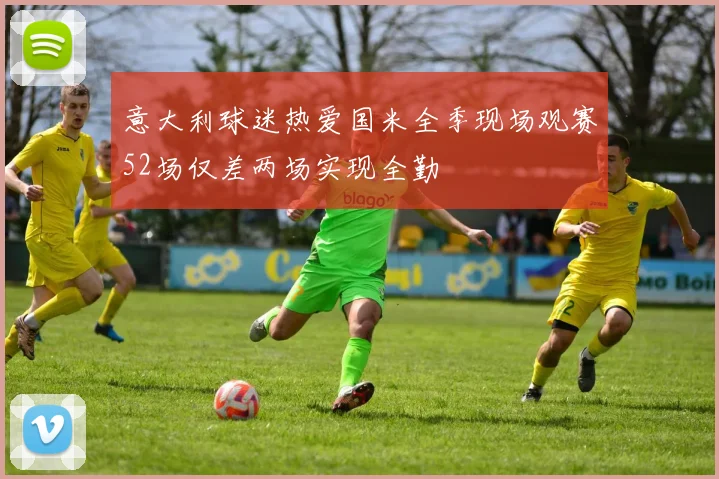 意大利球迷热爱国米全季现场观赛52场仅差两场实现全勤
