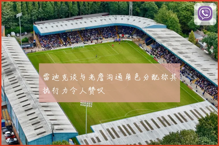 雷迪克谈与老詹沟通角色分配称其执行力令人赞叹