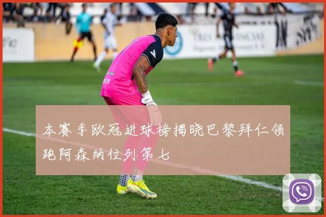 本赛季欧冠进球榜揭晓巴黎拜仁领跑阿森纳位列第七