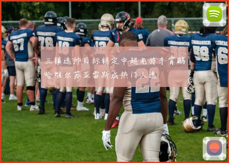 三镇选帅目标锁定中超老将李霄鹏哈维尔苏亚雷斯成热门人选