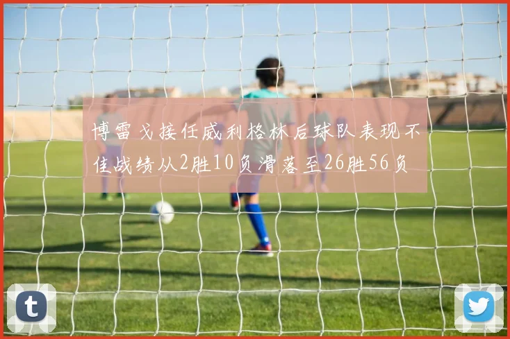 博雷戈接任威利格林后球队表现不佳战绩从2胜10负滑落至26胜56负