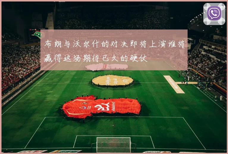 布朗与沃尔什的对决即将上演谁将赢得这场期待已久的硬仗