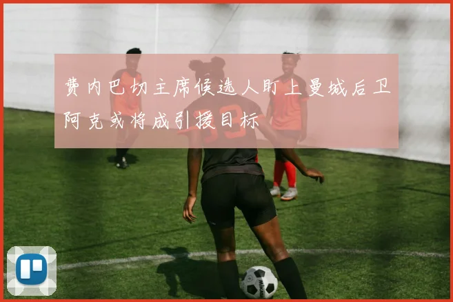 费内巴切主席候选人盯上曼城后卫阿克或将成引援目标