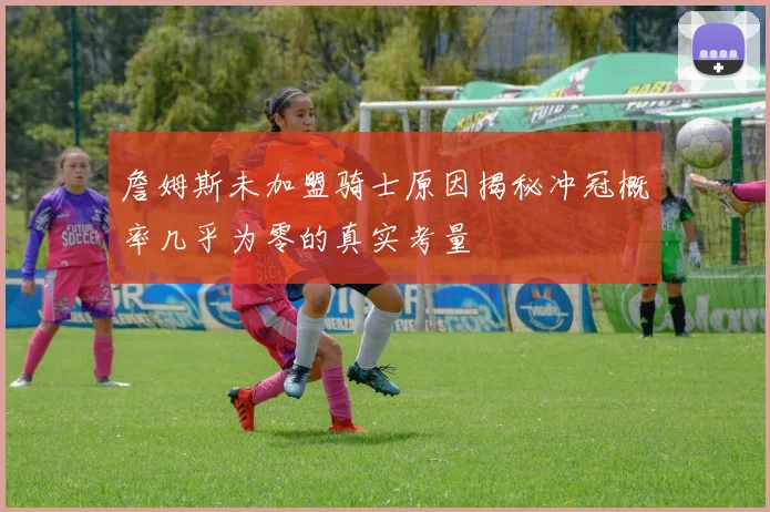 詹姆斯未加盟骑士原因揭秘冲冠概率几乎为零的真实考量